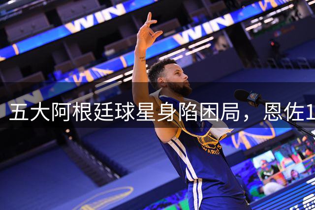 五大阿根廷球星身陷困局，恩佐1.2亿镑没人敢买，传奇门神想走走不了