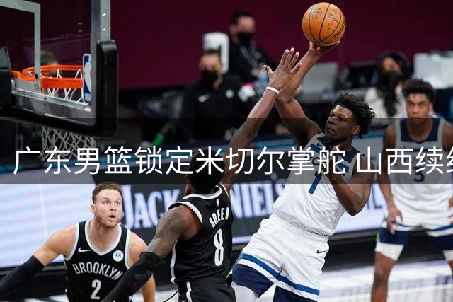 广东男篮锁定米切尔掌舵 山西续约迪亚洛 广厦外援转会陷拉锯战
